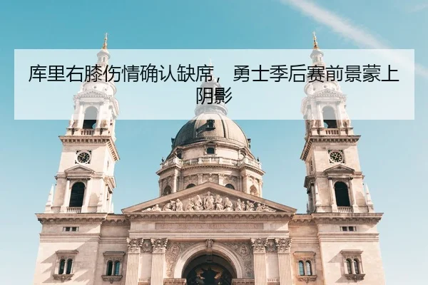 库里右膝伤情确认缺席，勇士季后赛前景蒙上阴影