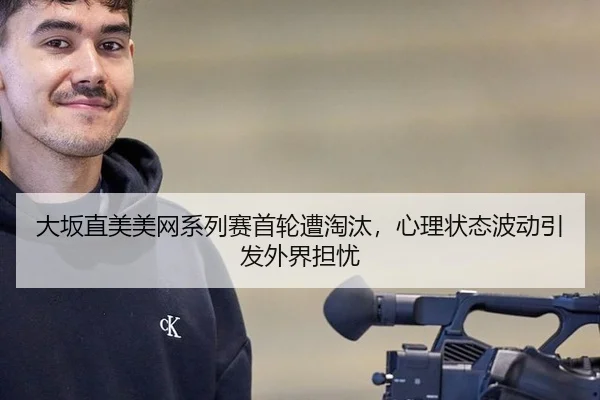 大坂直美美网系列赛首轮遭淘汰，心理状态波动引发外界担忧