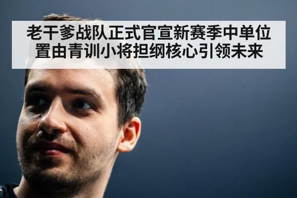 老干爹战队正式官宣新赛季中单位置由青训小将担纲核心引领未来