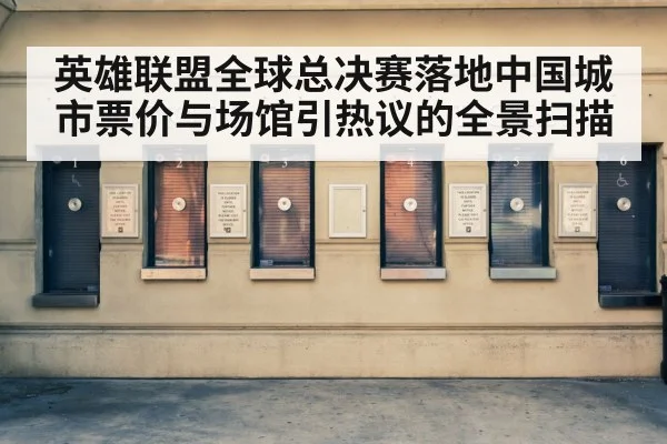 英雄联盟全球总决赛落地中国城市票价与场馆引热议的全景扫描