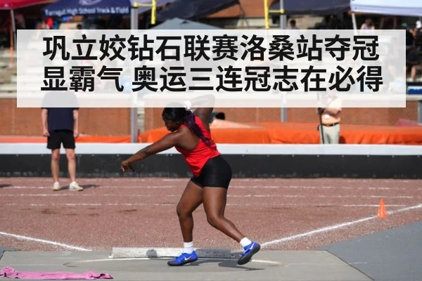 巩立姣钻石联赛洛桑站夺冠显霸气 奥运三连冠志在必得