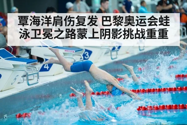 覃海洋肩伤复发 巴黎奥运会蛙泳卫冕之路蒙上阴影挑战重重