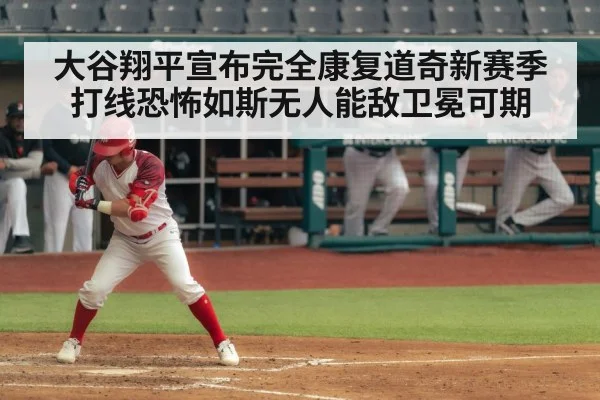 大谷翔平宣布完全康复道奇新赛季打线恐怖如斯无人能敌卫冕可期