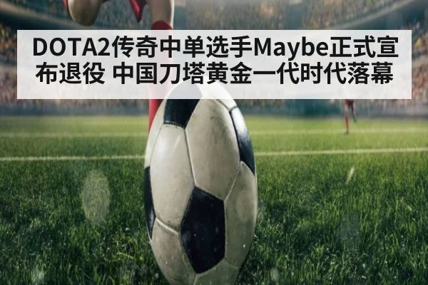 DOTA2传奇中单选手Maybe正式宣布退役 中国刀塔黄金一代时代落幕